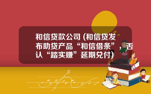 和信贷款公司 (和信贷发布助贷产品“和信借条”，否认“踏实赚”延期兑付)