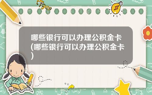 哪些银行可以办理公积金卡(哪些银行可以办理公积金卡)
