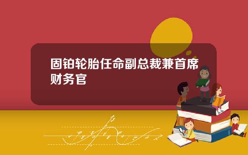 固铂轮胎任命副总裁兼首席财务官