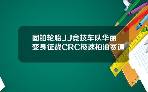 固铂轮胎JJ竞技车队华丽变身征战CRC极速柏油赛道