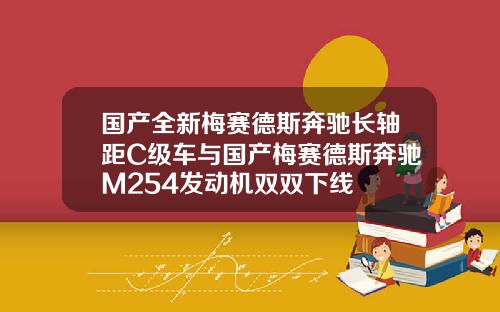 国产全新梅赛德斯奔驰长轴距C级车与国产梅赛德斯奔驰M254发动机双双下线