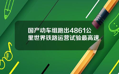 国产动车组跑出4861公里世界铁路运营试验最高速