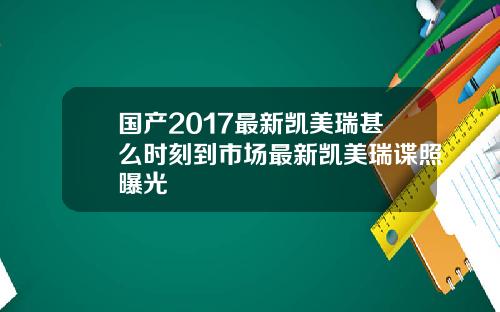 国产2017最新凯美瑞甚么时刻到市场最新凯美瑞谍照曝光