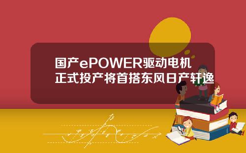 国产ePOWER驱动电机正式投产将首搭东风日产轩逸
