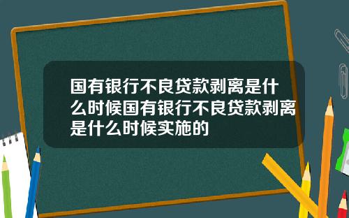 国有银行不良贷款剥离是什么时候国有银行不良贷款剥离是什么时候实施的