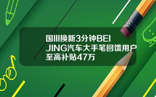 国III换新3分钟BEIJING汽车大手笔回馈用户至高补贴47万