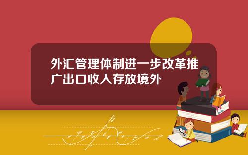 外汇管理体制进一步改革推广出口收入存放境外
