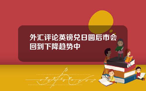 外汇评论英镑兑日圆后市会回到下降趋势中