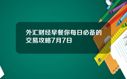 外汇财经早餐你每日必备的交易攻略7月7日