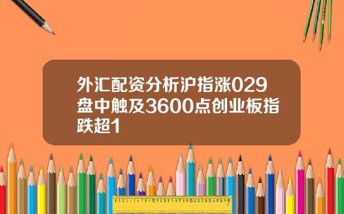 外汇配资分析沪指涨029盘中触及3600点创业板指跌超1