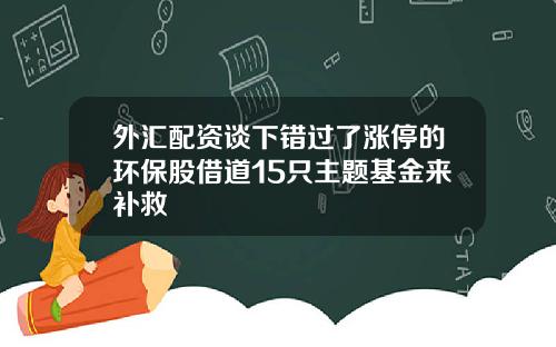 外汇配资谈下错过了涨停的环保股借道15只主题基金来补救