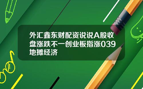 外汇鑫东财配资说说A股收盘涨跌不一创业板指涨039地摊经济