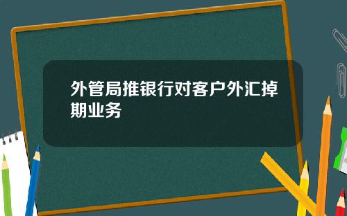 外管局推银行对客户外汇掉期业务
