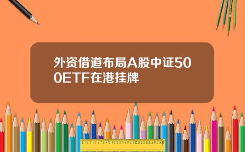外资借道布局A股中证500ETF在港挂牌