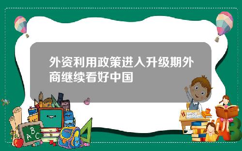 外资利用政策进入升级期外商继续看好中国