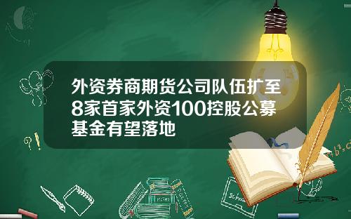 外资券商期货公司队伍扩至8家首家外资100控股公募基金有望落地