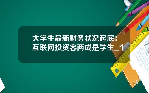 大学生最新财务状况起底：互联网投资客两成是学生_1