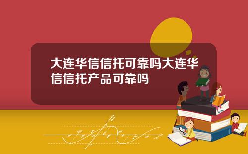 大连华信信托可靠吗大连华信信托产品可靠吗