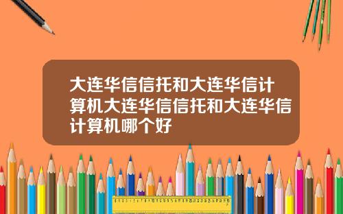 大连华信信托和大连华信计算机大连华信信托和大连华信计算机哪个好