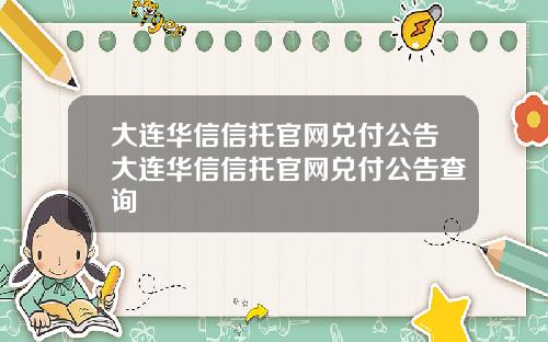 大连华信信托官网兑付公告大连华信信托官网兑付公告查询