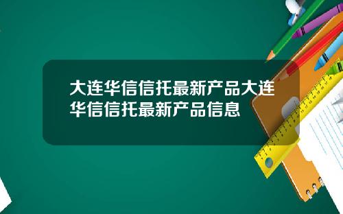 大连华信信托最新产品大连华信信托最新产品信息