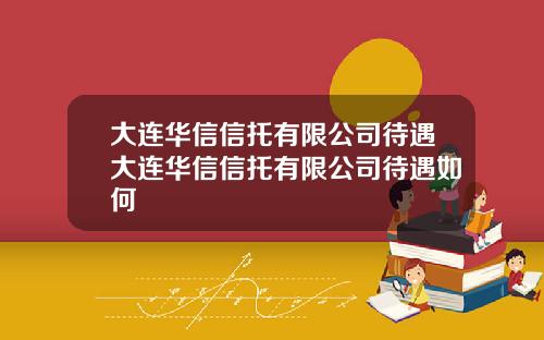 大连华信信托有限公司待遇大连华信信托有限公司待遇如何