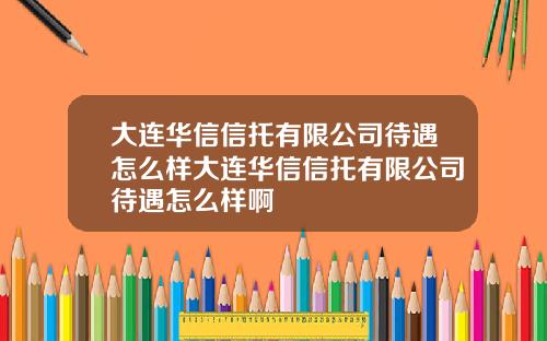 大连华信信托有限公司待遇怎么样大连华信信托有限公司待遇怎么样啊