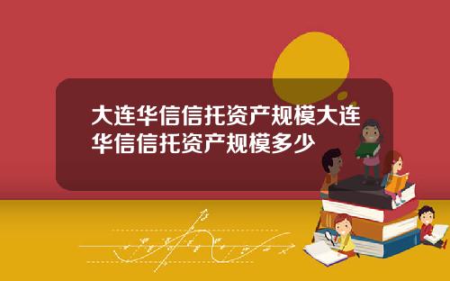 大连华信信托资产规模大连华信信托资产规模多少
