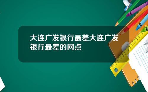 大连广发银行最差大连广发银行最差的网点