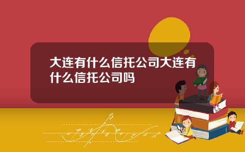 大连有什么信托公司大连有什么信托公司吗