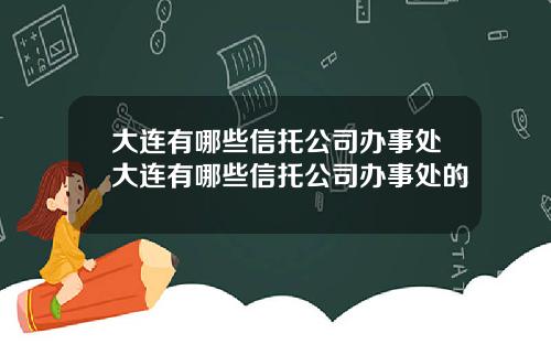 大连有哪些信托公司办事处大连有哪些信托公司办事处的