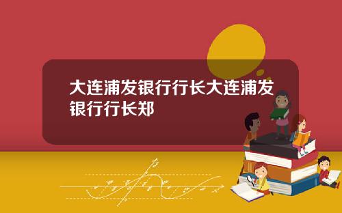 大连浦发银行行长大连浦发银行行长郑