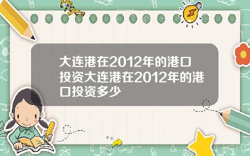 大连港在2012年的港口投资大连港在2012年的港口投资多少