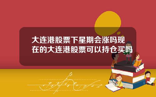 大连港股票下星期会涨吗现在的大连港股票可以持仓买吗
