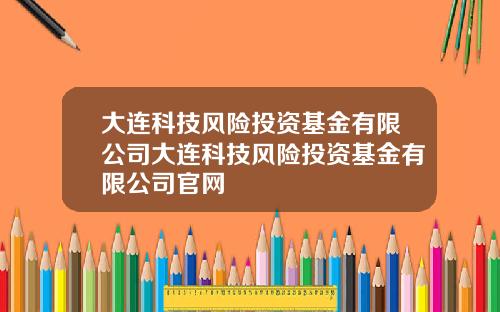 大连科技风险投资基金有限公司大连科技风险投资基金有限公司官网