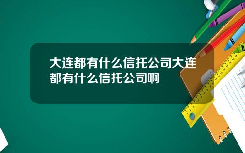 大连都有什么信托公司大连都有什么信托公司啊