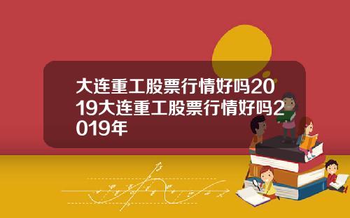 大连重工股票行情好吗2019大连重工股票行情好吗2019年