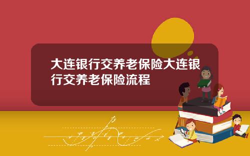 大连银行交养老保险大连银行交养老保险流程