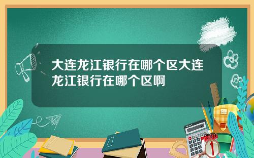 大连龙江银行在哪个区大连龙江银行在哪个区啊