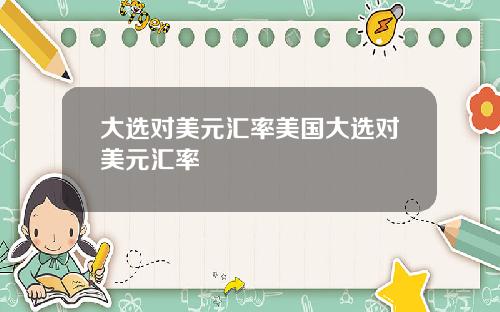 大选对美元汇率美国大选对美元汇率