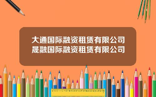 大通国际融资租赁有限公司晟融国际融资租赁有限公司