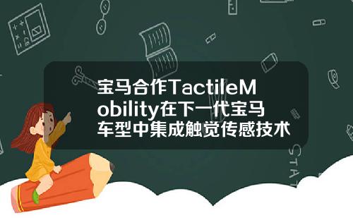 宝马合作TactileMobility在下一代宝马车型中集成触觉传感技术