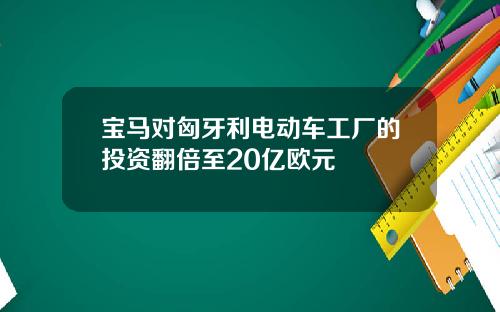 宝马对匈牙利电动车工厂的投资翻倍至20亿欧元