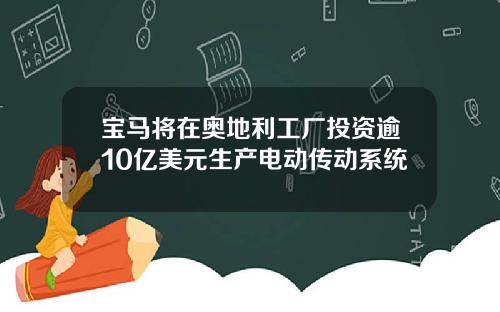 宝马将在奥地利工厂投资逾10亿美元生产电动传动系统