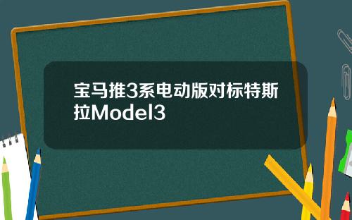 宝马推3系电动版对标特斯拉Model3