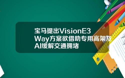 宝马提出VisionE3Way方案欲借助专用高架及AI缓解交通拥堵