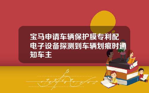 宝马申请车辆保护膜专利配电子设备探测到车辆划痕时通知车主