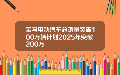 宝马电动汽车总销量突破100万辆计划2025年突破200万