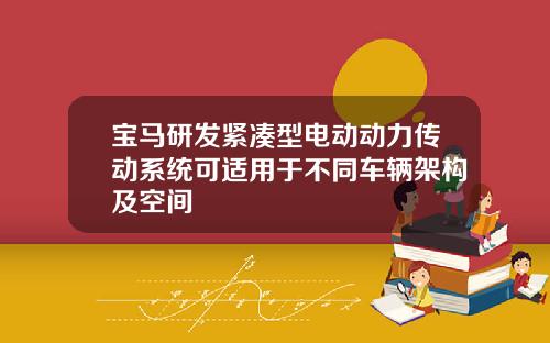 宝马研发紧凑型电动动力传动系统可适用于不同车辆架构及空间