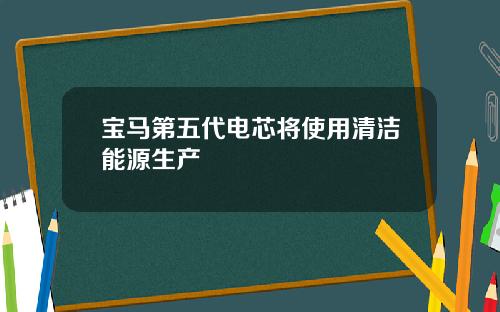 宝马第五代电芯将使用清洁能源生产